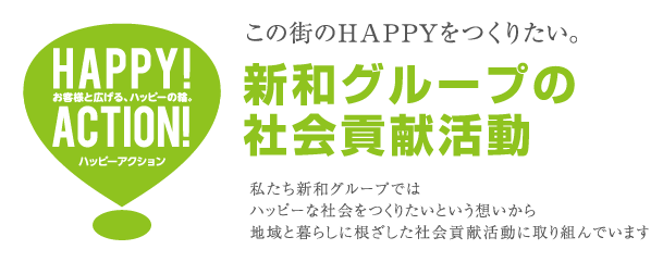 この街のHAPPYをつくりたい。新和グループの社会貢献活動 私たち新和グループではハッピーな社会をつくりたいという想いから、地域と暮らしに根ざした社会貢献活動に取り組んでいます。