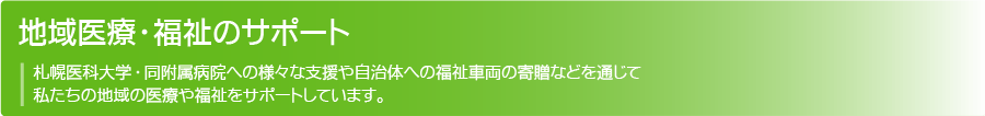 地域医療・福祉サポート:札幌医科大学・同附属病院へのさまざまな支援や、自治体への福祉車両の寄贈などを通じて、私たちの地域の医療や福祉をサポートしています。