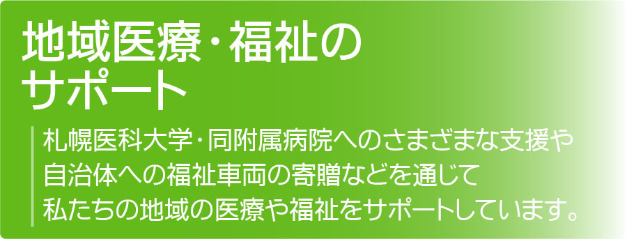 地域医療・福祉サポート:札幌医科大学・同附属病院へのさまざまな支援や、自治体への福祉車両の寄贈などを通じて、私たちの地域の医療や福祉をサポートしています。