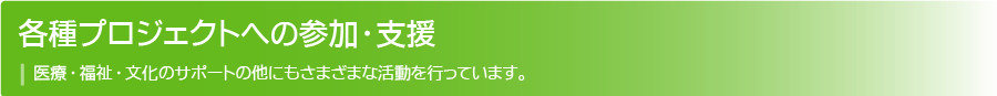 各種プロジェクトへの参加・支援:医療・福祉・文化へのサポートだけでなく、さまざまな支援を行っています。