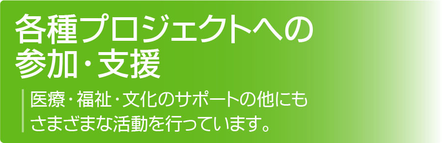 各種プロジェクトへの参加・支援:医療・福祉・文化へのサポートだけでなく、さまざまな支援を行っています。